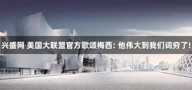 兴盛网 美国大联盟官方歌颂梅西: 他伟大到我们词穷了!
