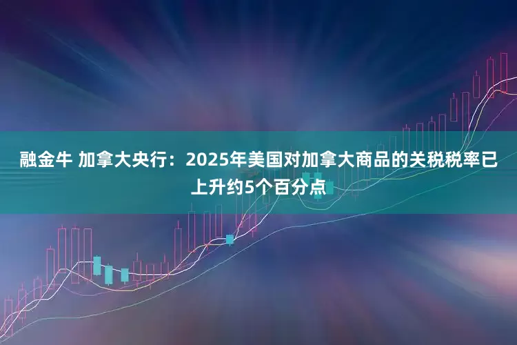 融金牛 加拿大央行：2025年美国对加拿大商品的关税税率已上升约5个百分点
