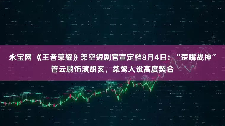 永宝网 《王者荣耀》架空短剧官宣定档8月4日：“歪嘴战神”管云鹏饰演胡亥，桀骜人设高度契合