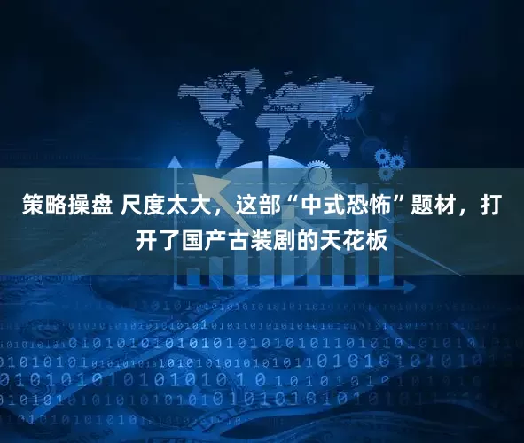 策略操盘 尺度太大，这部“中式恐怖”题材，打开了国产古装剧的天花板