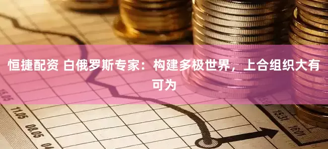 恒捷配资 白俄罗斯专家：构建多极世界，上合组织大有可为