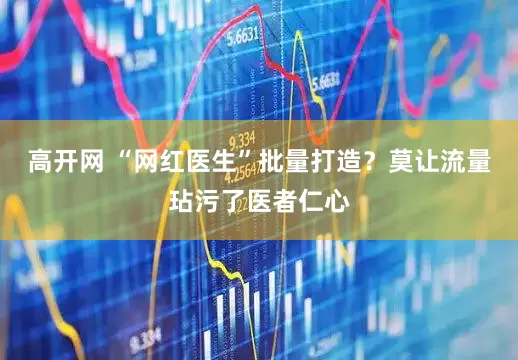 高开网 “网红医生”批量打造？莫让流量玷污了医者仁心