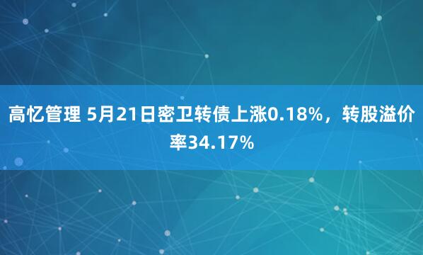 高忆管理 5月21日密卫转债上涨0.18%，转股溢价率34.17%