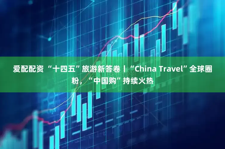 爱配配资 “十四五”旅游新答卷丨“China Travel”全球圈粉，“中国购”持续火热