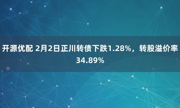 开源优配 2月2日正川转债下跌1.28%，转股溢价率34.89%