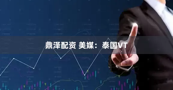 鼎泽配资 美媒：泰国VT