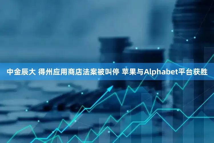 中金辰大 得州应用商店法案被叫停 苹果与Alphabet平台获胜