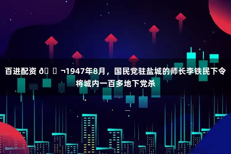 百进配资 🌬1947年8月，国民党驻盐城的师长李铁民下令将城内一百多地下党杀