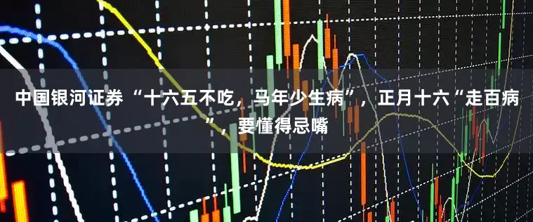 中国银河证券 “十六五不吃，马年少生病”，正月十六“走百病”，要懂得忌嘴