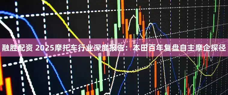 融胜配资 2025摩托车行业深度报告：本田百年复盘自主摩企探径